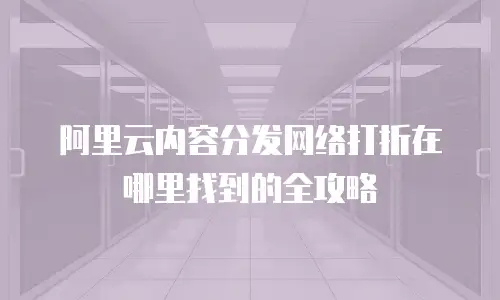 阿里云内容分发网络打折在哪里找到的全攻略