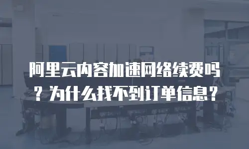 阿里云内容加速网络续费吗？为什么找不到订单信息？