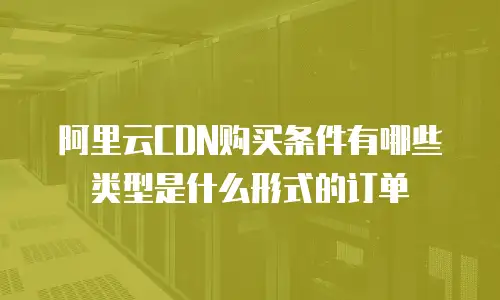 阿里云CDN购买条件有哪些类型是什么形式的订单