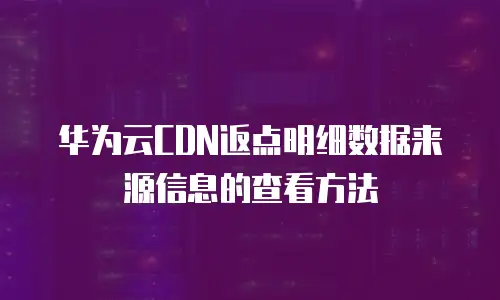 华为云CDN返点明细数据来源信息的查看方法