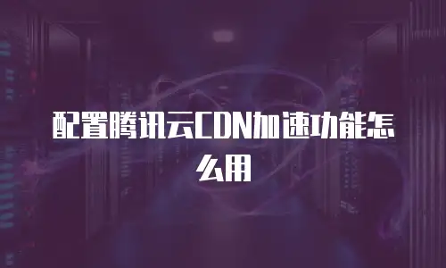 配置腾讯云CDN加速功能怎么用