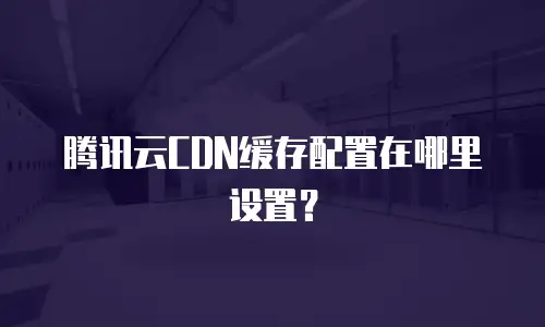 腾讯云CDN缓存配置在哪里设置？