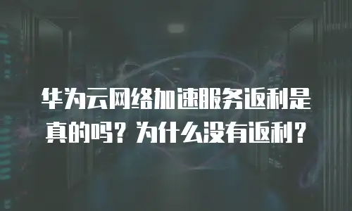华为云网络加速服务返利是真的吗？为什么没有返利？