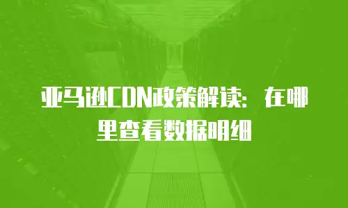 亚马逊CDN政策解读：在哪里查看数据明细