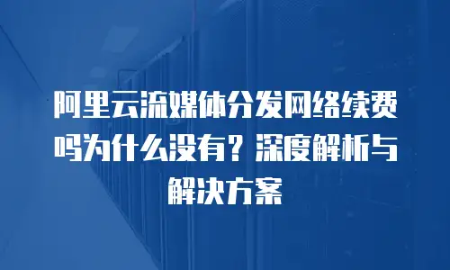 阿里云流媒体分发网络续费吗为什么没有？深度解析与解决方案