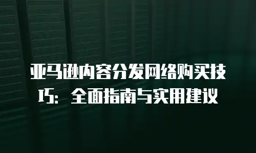亚马逊内容分发网络购买技巧：全面指南与实用建议