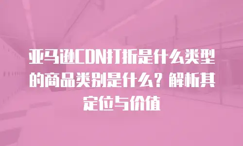 亚马逊CDN打折是什么类型的商品类别是什么？解析其定位与价值