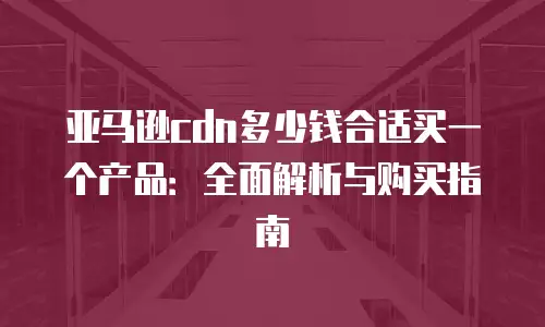 亚马逊cdn多少钱合适买一个产品：全面解析与购买指南