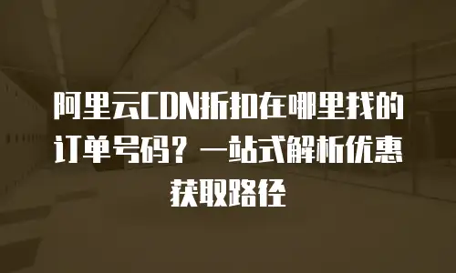 阿里云CDN折扣在哪里找的订单号码？一站式解析优惠获取路径