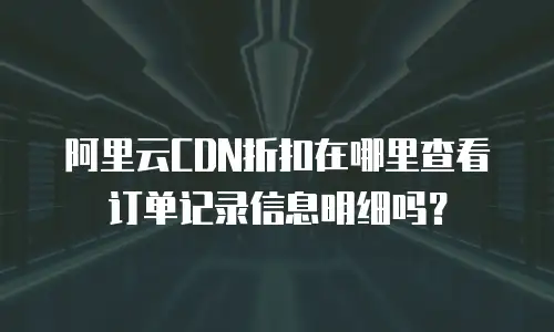 阿里云CDN折扣在哪里查看订单记录信息明细吗？