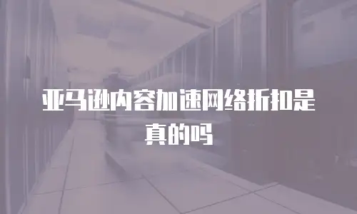 亚马逊内容加速网络折扣是真的吗