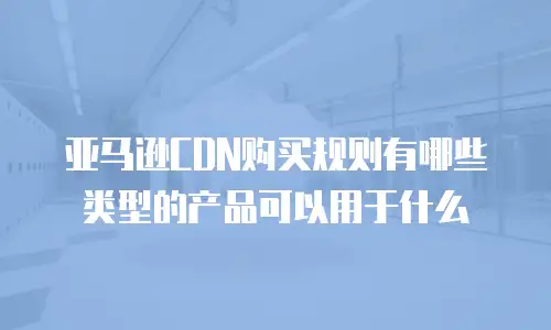 亚马逊CDN购买规则有哪些类型的产品可以用于什么