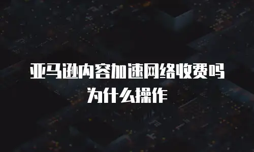 亚马逊内容加速网络收费吗为什么操作