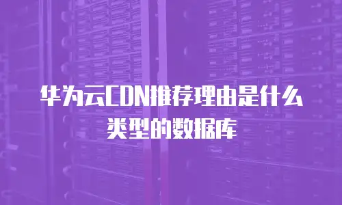 华为云CDN推荐理由是什么类型的数据库
