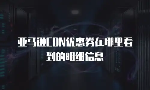 亚马逊CDN优惠券在哪里看到的明细信息