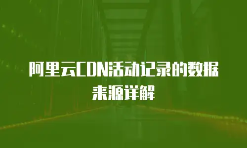 阿里云CDN活动记录的数据来源详解