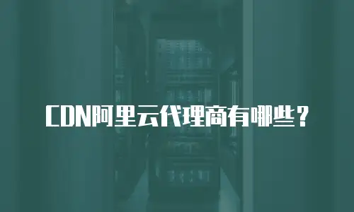 CDN阿里云代理商有哪些？