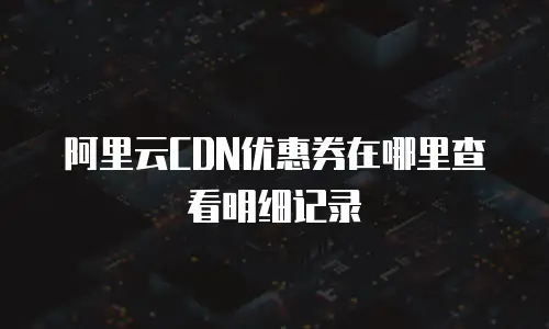 阿里云CDN优惠券在哪里查看明细记录