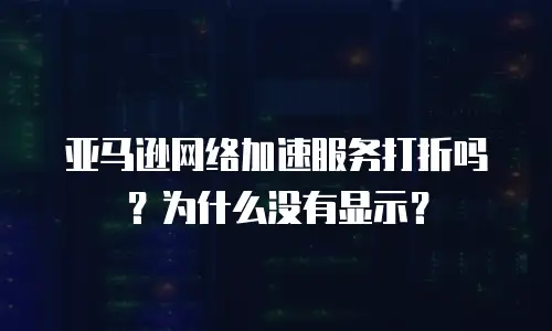 亚马逊网络加速服务打折吗？为什么没有显示？