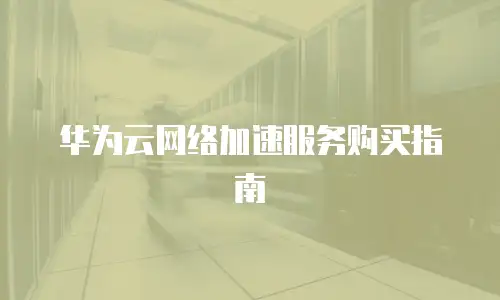 华为云网络加速服务购买指南