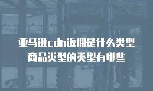 亚马逊cdn返佣是什么类型商品类型的类型有哪些