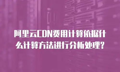 阿里云CDN费用计算依据什么计算方法进行分析处理？