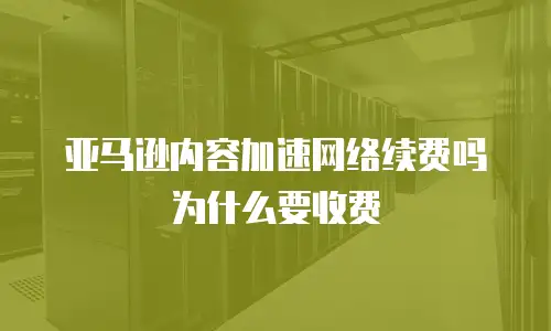 亚马逊内容加速网络续费吗为什么要收费
