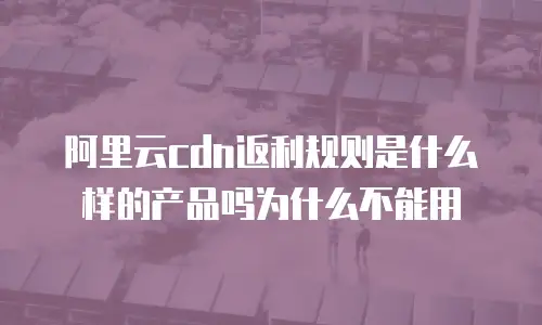 阿里云cdn返利规则是什么样的产品吗为什么不能用