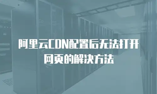 阿里云CDN配置后无法打开网页的解决方法
