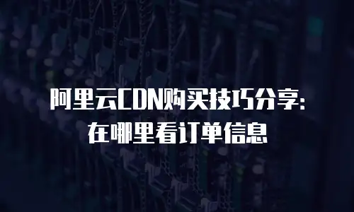 阿里云CDN购买技巧分享：在哪里看订单信息