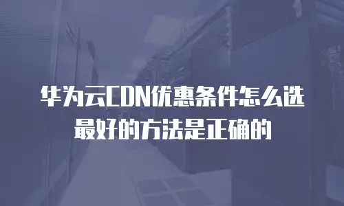 华为云CDN优惠条件怎么选最好的方法是正确的