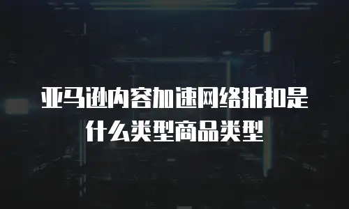 亚马逊内容加速网络折扣是什么类型商品类型