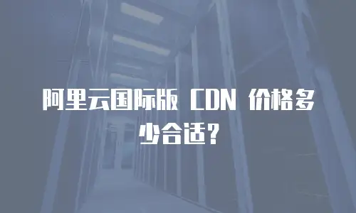 阿里云国际版 CDN 价格多少合适？