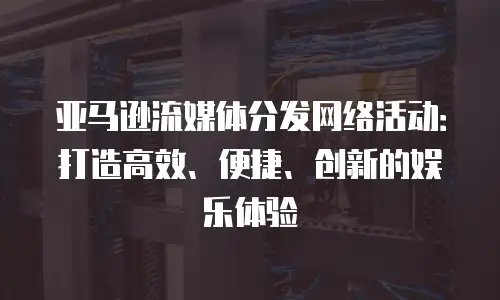 亚马逊流媒体分发网络活动：打造高效、便捷、创新的娱乐体验
