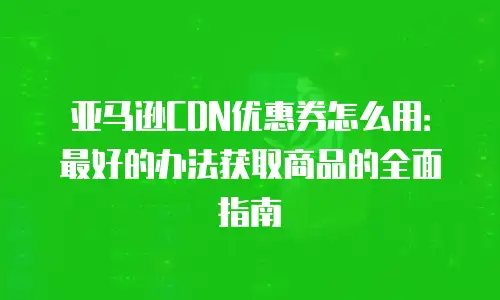 亚马逊CDN优惠券怎么用：最好的办法获取商品的全面指南