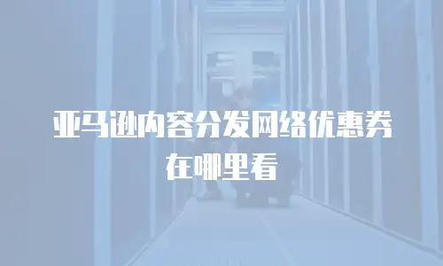 亚马逊内容分发网络优惠券在哪里看