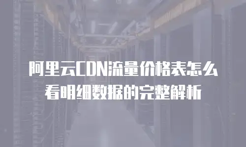 阿里云CDN流量价格表怎么看明细数据的完整解析