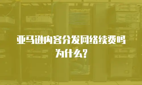 亚马逊内容分发网络续费吗为什么?