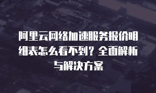 阿里云网络加速服务报价明细表怎么看不到？全面解析与解决方案