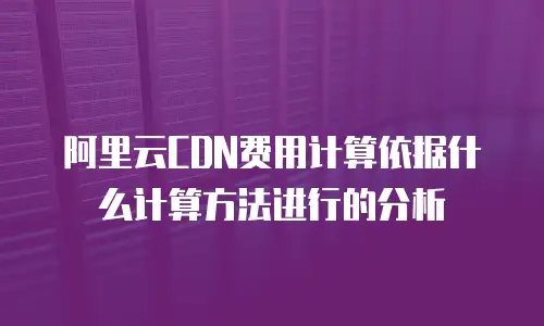 阿里云CDN费用计算依据什么计算方法进行的分析