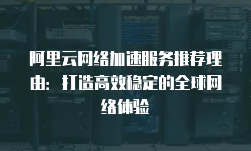 阿里云网络加速服务推荐理由：打造高效稳定的全球网络体验