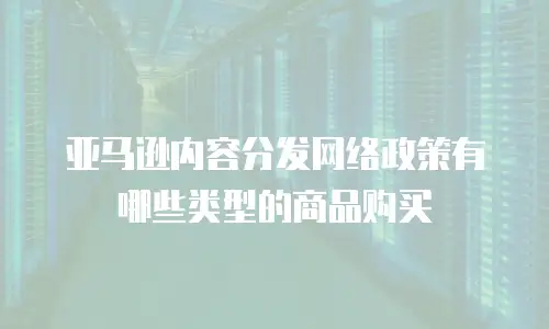 亚马逊内容分发网络政策有哪些类型的商品购买