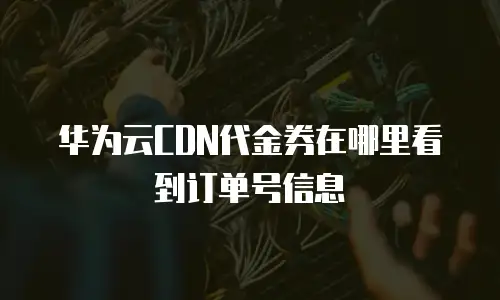 华为云CDN代金券在哪里看到订单号信息