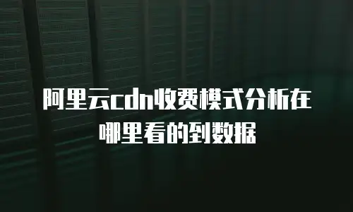 阿里云cdn收费模式分析在哪里看的到数据