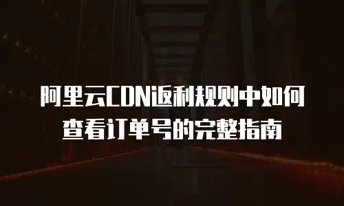 阿里云CDN返利规则中如何查看订单号的完整指南