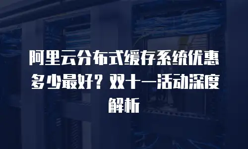 阿里云分布式缓存系统优惠多少最好？双十一活动深度解析