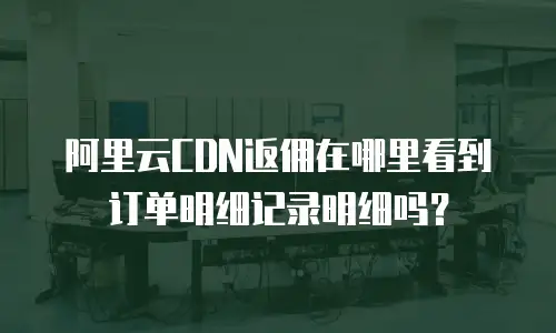 阿里云CDN返佣在哪里看到订单明细记录明细吗？