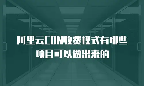 阿里云CDN收费模式有哪些项目可以做出来的