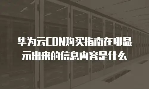 华为云CDN购买指南在哪显示出来的信息内容是什么