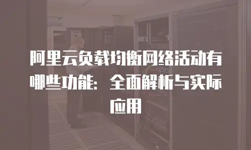 阿里云负载均衡网络活动有哪些功能：全面解析与实际应用
